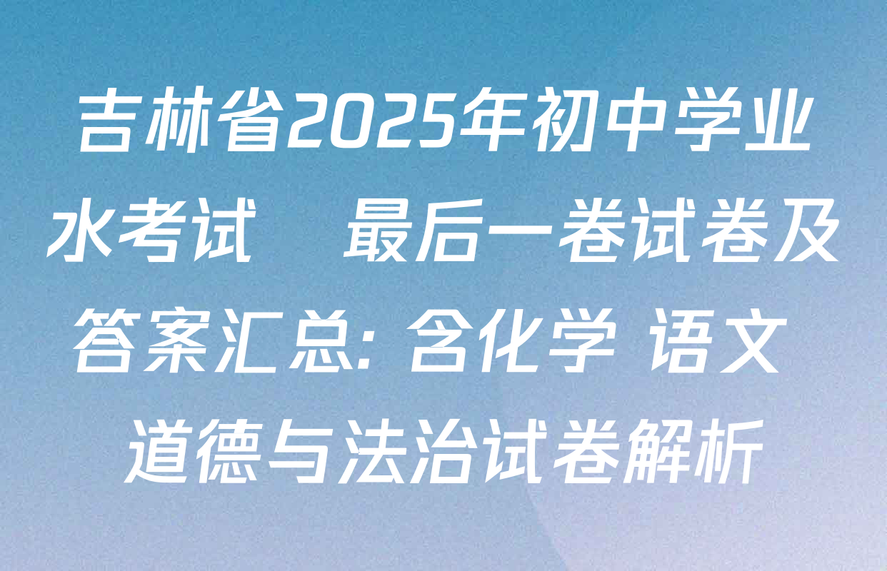吉林省2025年初中学业水考试•最后一卷试卷及答案汇总: 含化学 语文 道德与法治试卷解析 吉林省2025年初中学业水考试•最后一卷试卷及答案汇总: 含化学 语文 道德与法治试卷解析